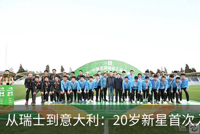 从瑞士到意大利：20岁新星首次入选国家队，他说仍不敢相信