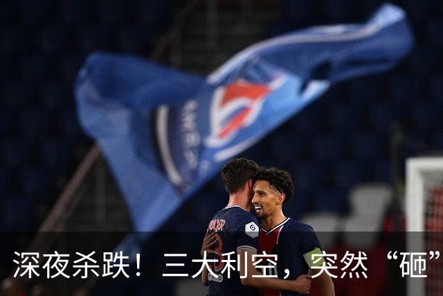 深夜杀跌！三大利空，突然“砸”来！欧美空头集体加码